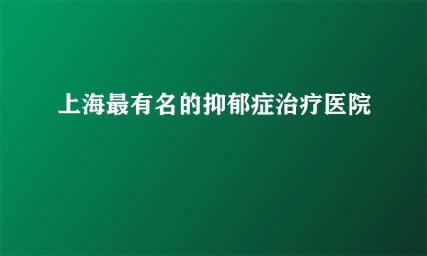 上海最有名的抑郁症治疗医院