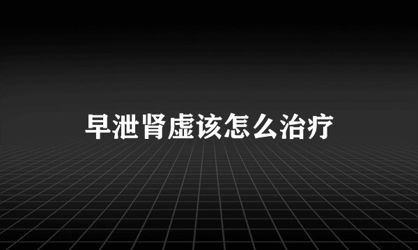 早泄肾虚该怎么治疗