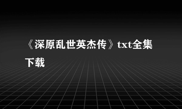 《深原乱世英杰传》txt全集下载