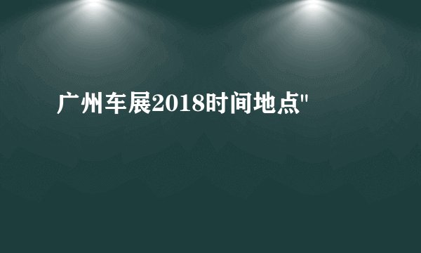 广州车展2018时间地点