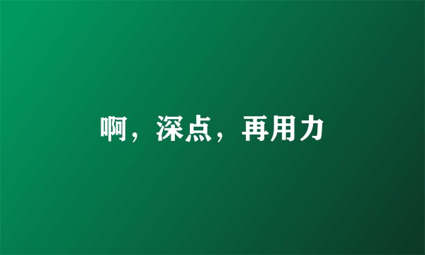啊,深点,再用力