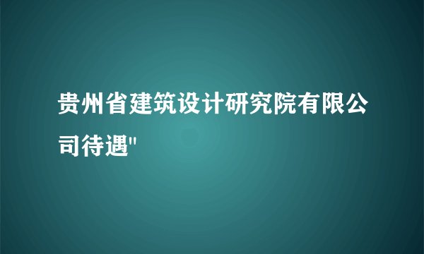 贵州省建筑设计研究院有限公司待遇