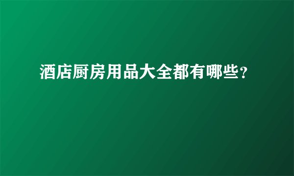 酒店厨房用品大全都有哪些？
