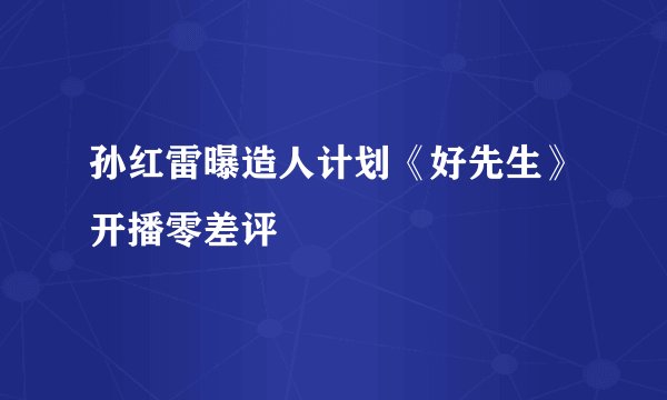孙红雷曝造人计划《好先生》开播零差评