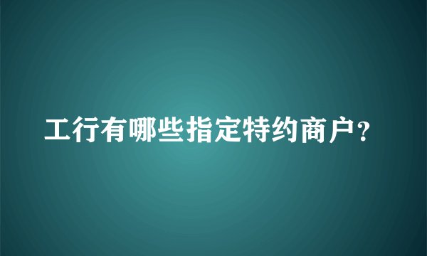 工行有哪些指定特约商户？