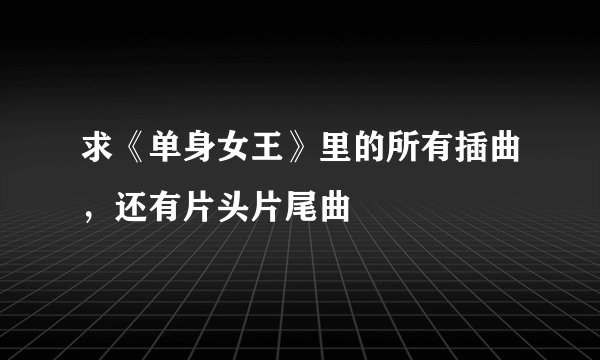 求《单身女王》里的所有插曲，还有片头片尾曲