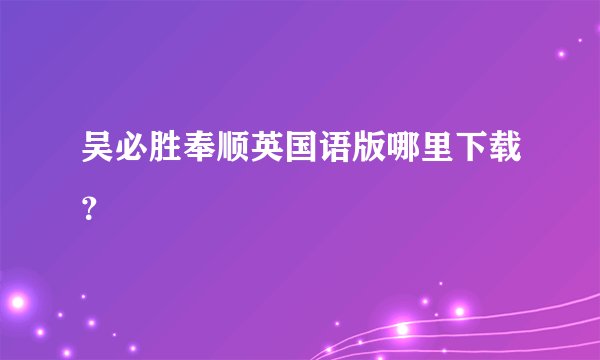 吴必胜奉顺英国语版哪里下载？