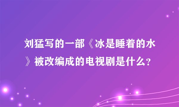 刘猛写的一部《冰是睡着的水》被改编成的电视剧是什么？