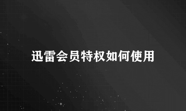 迅雷会员特权如何使用
