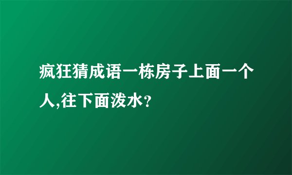 疯狂猜成语一栋房子上面一个人,往下面泼水?