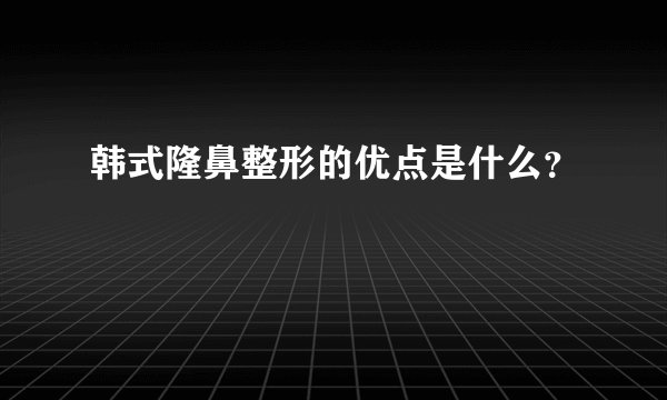 韩式隆鼻整形的优点是什么？