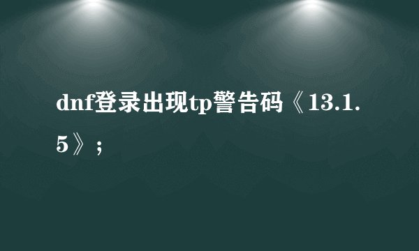dnf登录出现tp警告码《13.1.5》;