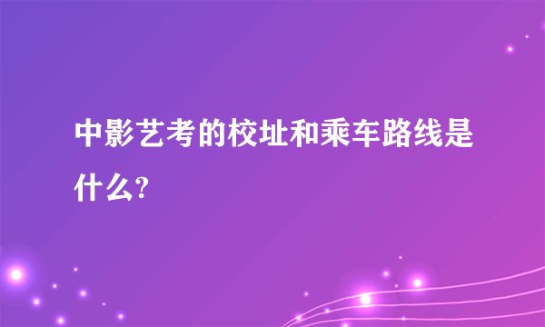 中影艺考的校址和乘车路线是什么?
