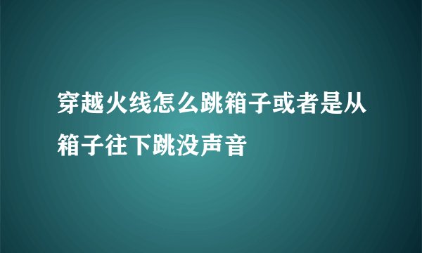 穿越火线怎么跳箱子或者是从箱子往下跳没声音