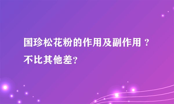 国珍松花粉的作用及副作用 ?不比其他差？