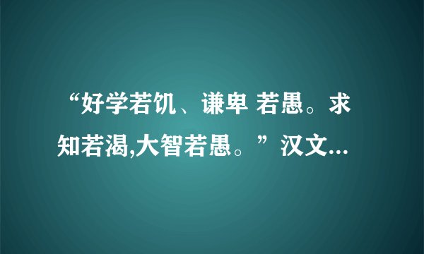 “好学若饥、谦卑 若愚。求知若渴,大智若愚。”汉文什么意思