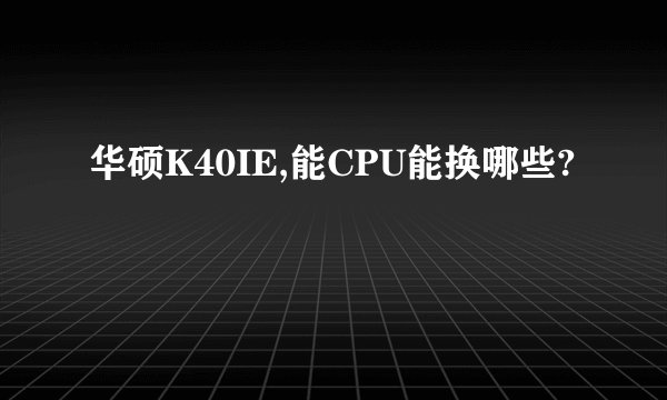 华硕K40IE,能CPU能换哪些?