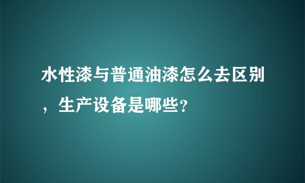 水性漆与普通油漆怎么去区别，生产设备是哪些？