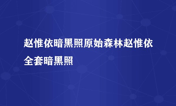 赵惟依暗黑照原始森林赵惟依全套暗黑照