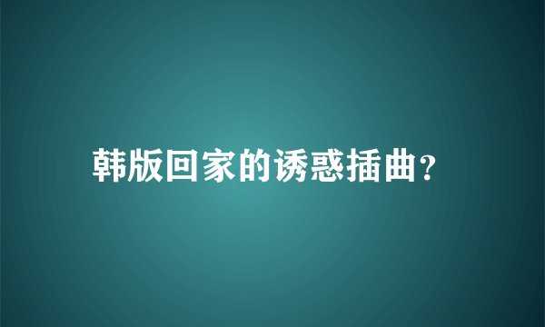 韩版回家的诱惑插曲？