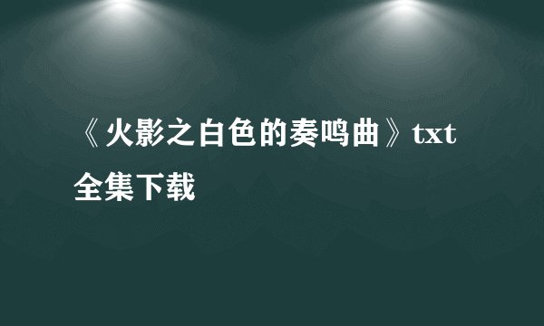 《火影之白色的奏鸣曲》txt全集下载