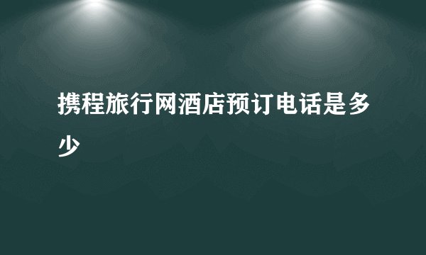 携程旅行网酒店预订电话是多少
