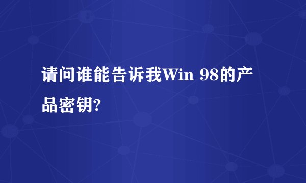 请问谁能告诉我Win 98的产品密钥?