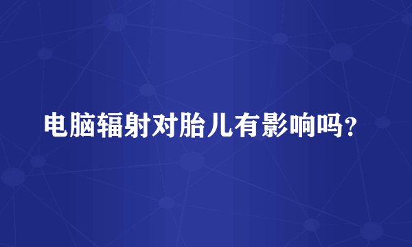 电脑辐射对胎儿有影响吗？