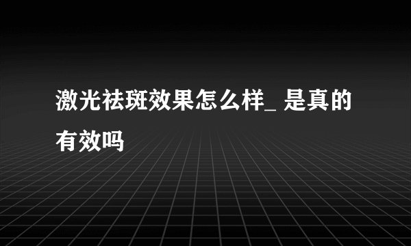 激光祛斑效果怎么样_ 是真的有效吗