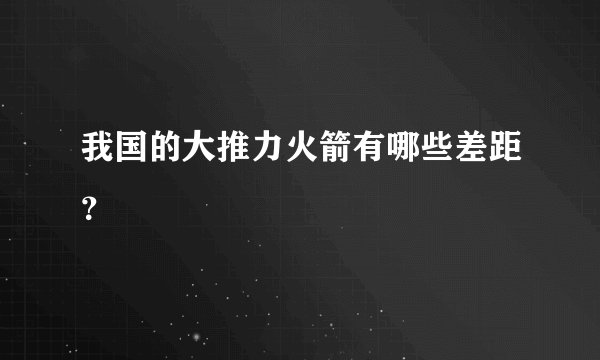 我国的大推力火箭有哪些差距？