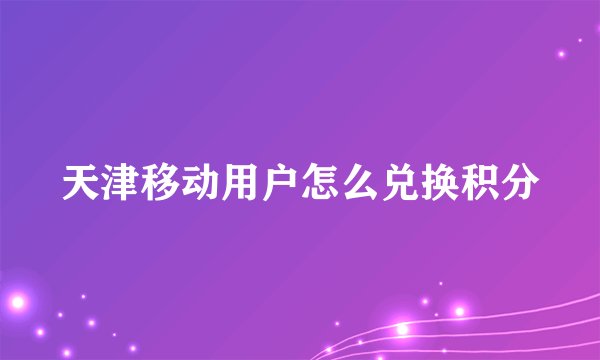 天津移动用户怎么兑换积分