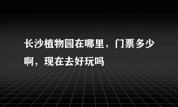 长沙植物园在哪里，门票多少啊，现在去好玩吗