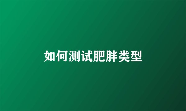 如何测试肥胖类型