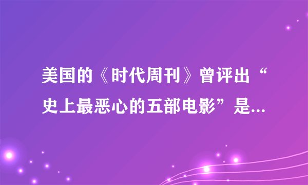 美国的《时代周刊》曾评出“史上最恶心的五部电影”是哪五部啊？