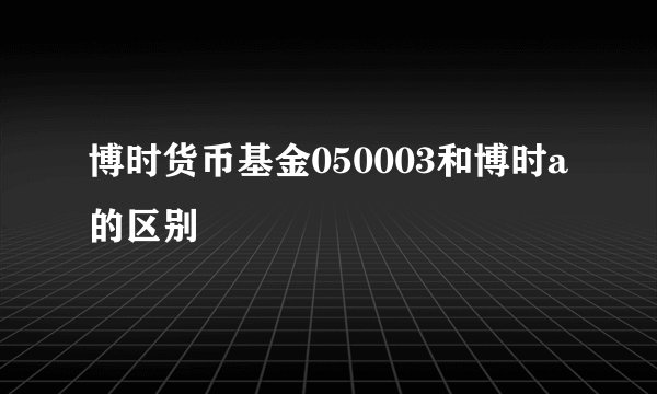 博时货币基金050003和博时a的区别