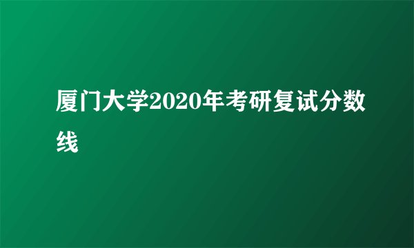 厦门大学2020年考研复试分数线