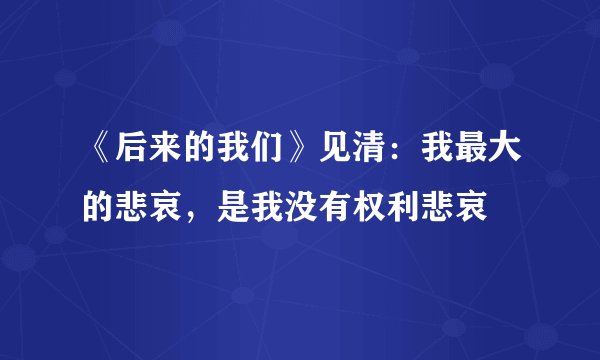 《后来的我们》见清：我最大的悲哀，是我没有权利悲哀