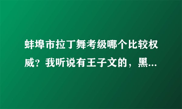 蚌埠市拉丁舞考级哪个比较权威？我听说有王子文的，黑池的什么的……到底哪个才更正宗啊？