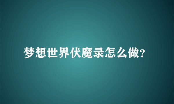 梦想世界伏魔录怎么做?