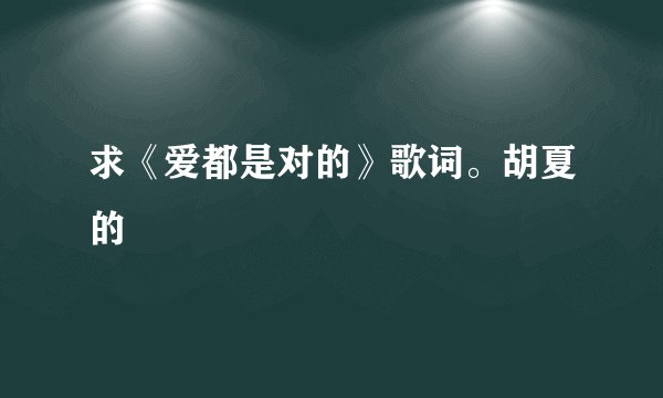 求《爱都是对的》歌词。胡夏的