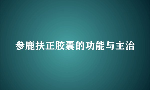 参鹿扶正胶囊的功能与主治