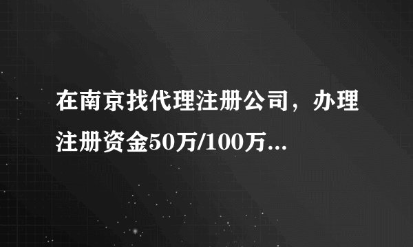 在南京找代理注册公司，办理注册资金50万/100万公司，各需要多少手续费？