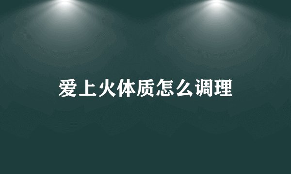 爱上火体质怎么调理
