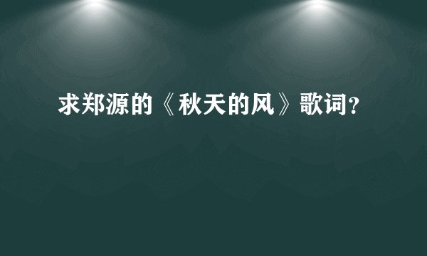 求郑源的《秋天的风》歌词？