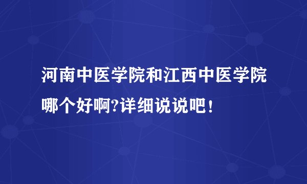 河南中医学院和江西中医学院哪个好啊?详细说说吧!