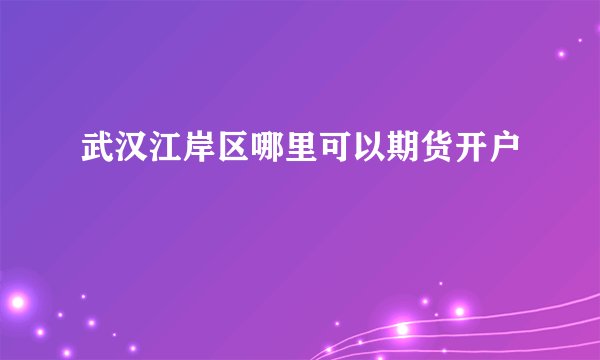 武汉江岸区哪里可以期货开户