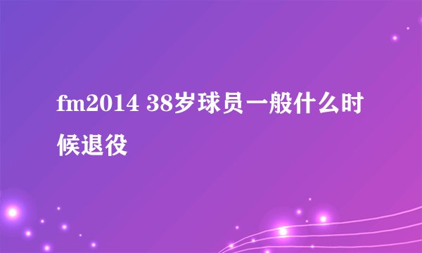 fm2014 38岁球员一般什么时候退役