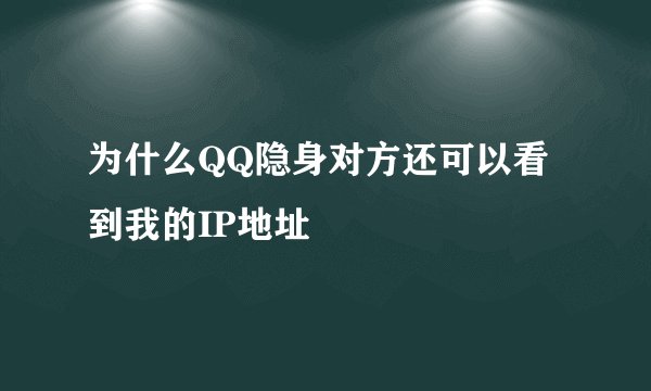 为什么QQ隐身对方还可以看到我的IP地址