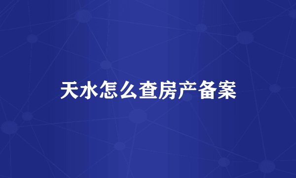 天水怎么查房产备案