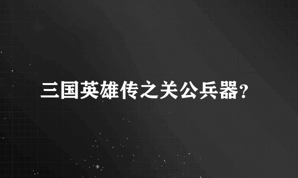 三国英雄传之关公兵器？